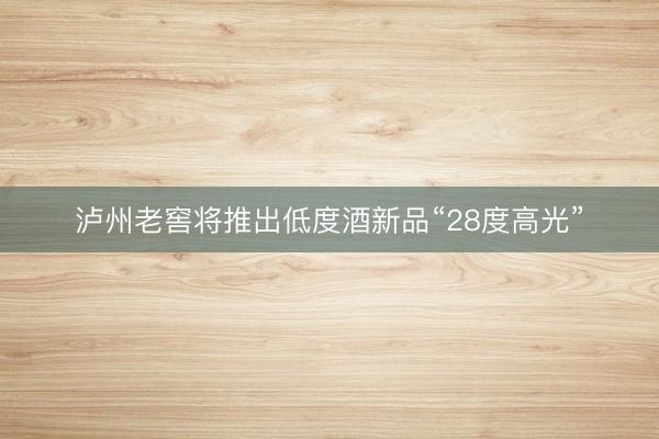 泸州老窖将推出低度酒新品“28度高光”