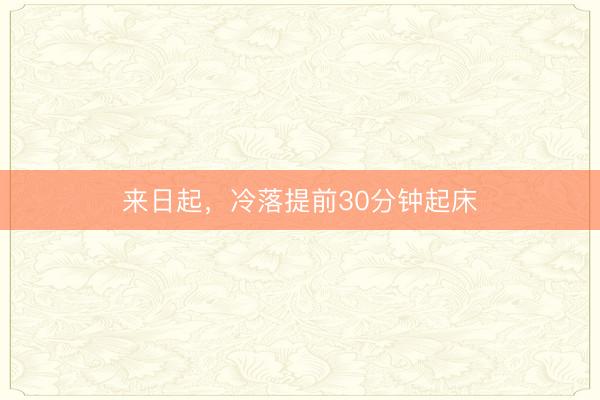来日起，冷落提前30分钟起床